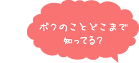 ボクのことどこまで知ってる？
