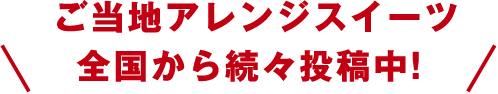 ご当地アレンジスイーツ全国から続々投稿中！