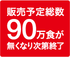 販売予定総数90万食が無くなり次第終了