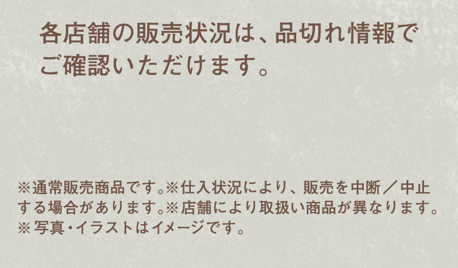 各店舗の販売状況は、品切れ情報でご確認いただけます。※通常販売商品です。 ※1日の販売数に限りがあります。※仕入れ状況により、販売を中断/中止する場合があります。※写真・イラストはイメージです。