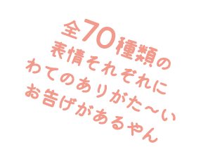 全70種類の表情それぞれにわてのありがた〜いお告げがあるやん