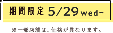 期間限定5/29wed~ ※一部店舗は、価格が異なります。