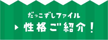 だっこずしファイル　性格ご紹介！