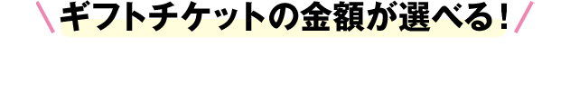 ギフトチケットの金額が選べる！