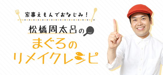 家事えもんでおなじみ！ 松橋周太呂の まぐろのリメイクレシピ
