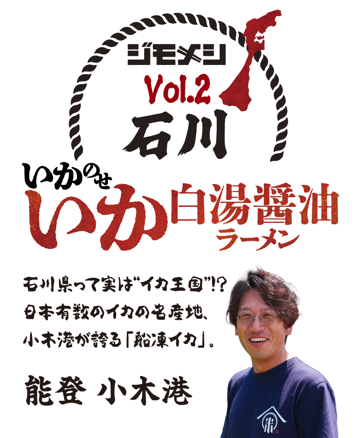 ジモメシ Vol.2 石川 いかのせいか白湯醤油ラーメン 石川県って実は“イカ王国”！？日本有数のイカの名産地、能登小木港が誇る「船凍イカ」。能登 小木港