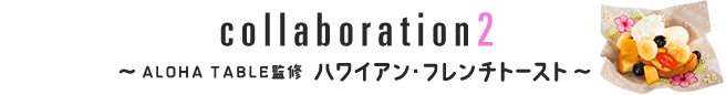 collaboration2 ~ALOHA TABLE監修 ハワイアン・フレンチトースト~