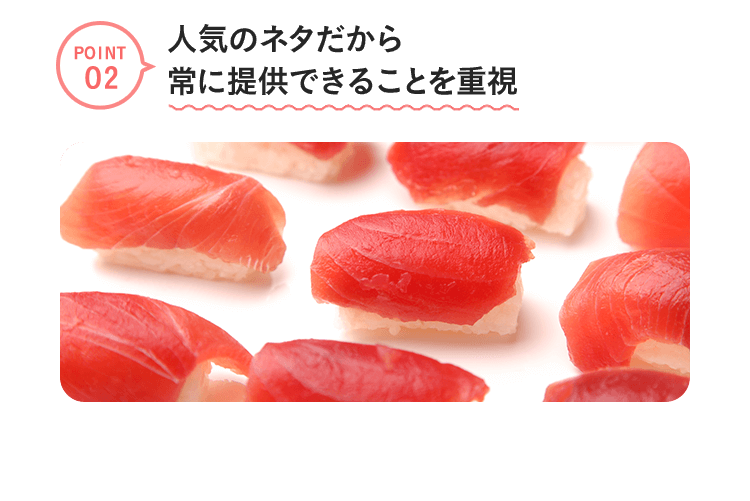 point2　人気のネタだから常に提供できることを重視