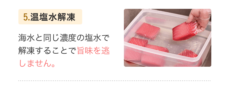 5.温塩水解凍　海水と同じ濃度の塩水で解凍することで旨味を逃しません。