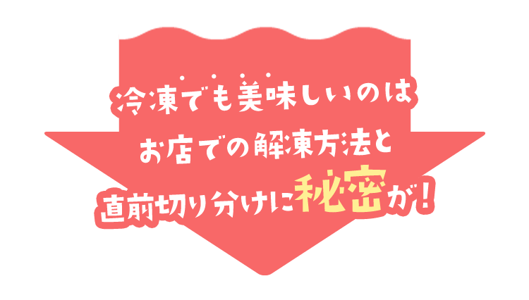冷凍でも美味しいのはお店での解凍方法と直前切り分けに秘密が！