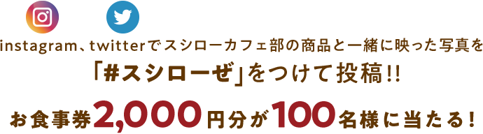 instagram、twitterでスシローCafe部の商品と一緒に映った写真を「#スシローぜ」をつけて投稿!!お食事券2,000円分が100名様に当たる！