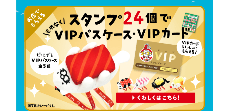 お店でもらえる｜スタンプ24個でもれなくVIPパスケース・VIPカード | だっこずしVIPパスケース全5種｜VIPカードいっしょにもらえる！｜くわしくはこちら！※写真はイメージです。