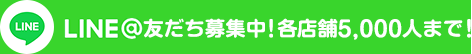 LINE@友だち募集中！各店舗5,000人まで！