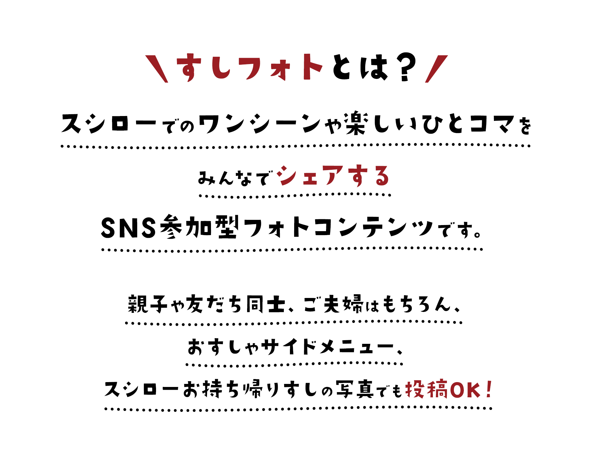 すしフォトとは スシローでのワンシーンや楽しいひとコマをみんなでシェアするSNS参加型フォトコンテンツです。親子や友だち同士、ご夫婦はもちろん、おすしやサイドメニュー、スシローお持ち帰りすしの写真でも投稿OK！